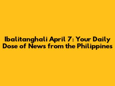 Ibalitanghali April 7: Your Daily Dose of News from the Philippines