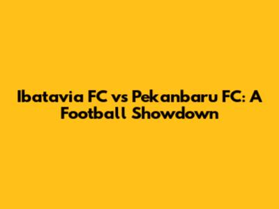 Ibatavia FC vs Pekanbaru FC: A Football Showdown