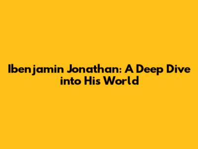 Ibenjamin Jonathan: A Deep Dive into His World