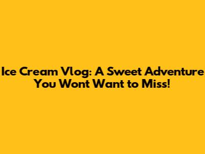 Ice Cream Vlog: A Sweet Adventure You Won't Want to Miss!