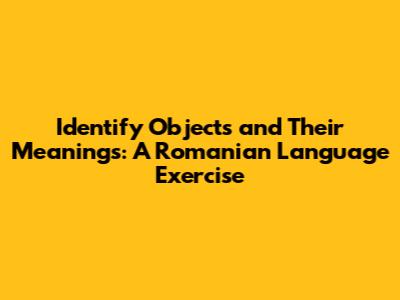 Identify Objects and Their Meanings: A Romanian Language Exercise
