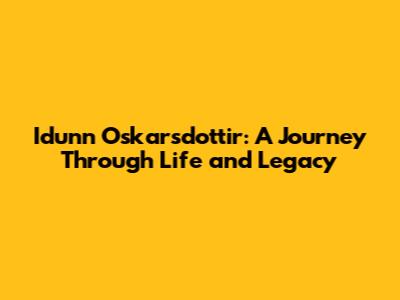 Idunn Oskarsdottir: A Journey Through Life and Legacy