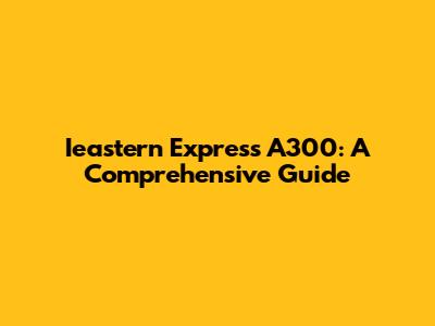 Ieastern Express A300: A Comprehensive Guide