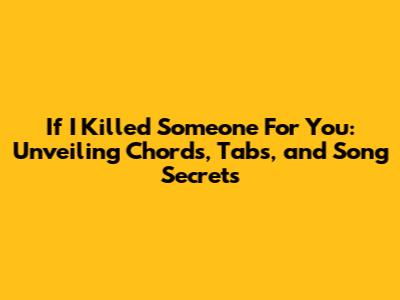 If I Killed Someone For You: Unveiling Chords, Tabs, and Song Secrets