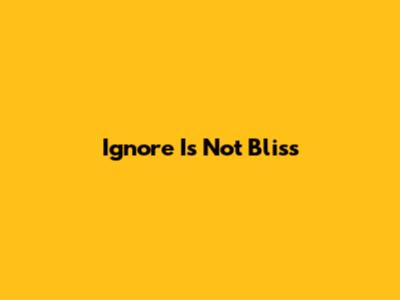 Ignore Is Not Bliss