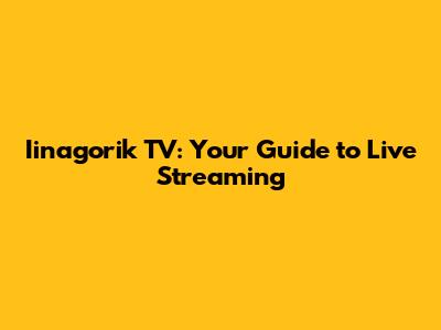 Iinagorik TV: Your Guide to Live Streaming
