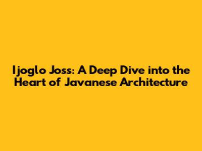 Ijoglo Joss: A Deep Dive into the Heart of Javanese Architecture