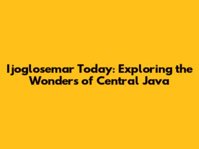 Ijoglosemar Today: Exploring the Wonders of Central Java