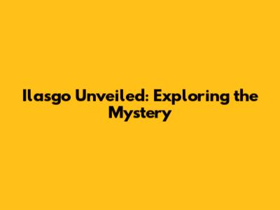 Ilasgo Unveiled: Exploring the Mystery