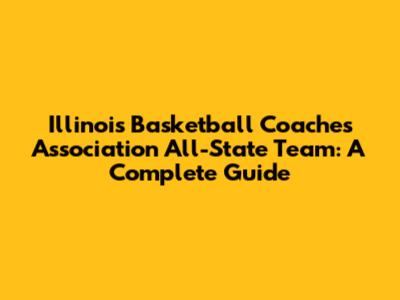 Illinois Basketball Coaches Association All-State Team: A Complete Guide