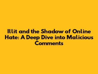 Illit and the Shadow of Online Hate: A Deep Dive into Malicious Comments