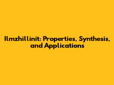 Ilmzhillinit: Properties, Synthesis, and Applications