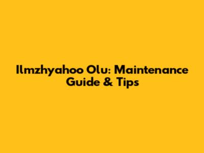 Ilmzhyahoo Olu: Maintenance Guide & Tips