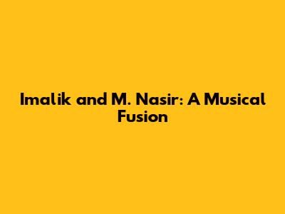Imalik and M. Nasir: A Musical Fusion