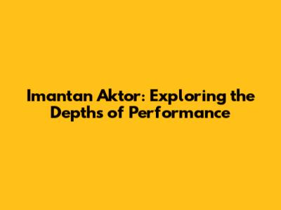 Imantan Aktor: Exploring the Depths of Performance