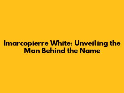 Imarcopierre White: Unveiling the Man Behind the Name