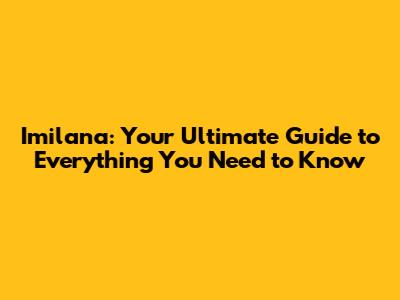Imilana: Your Ultimate Guide to Everything You Need to Know