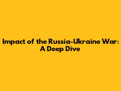 Impact of the Russia-Ukraine War: A Deep Dive