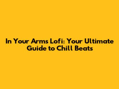In Your Arms Lofi: Your Ultimate Guide to Chill Beats