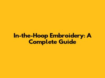 In-the-Hoop Embroidery: A Complete Guide
