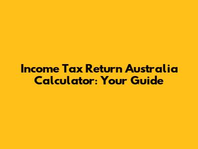 Income Tax Return Australia Calculator: Your Guide