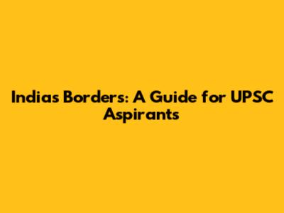India's Borders: A Guide for UPSC Aspirants