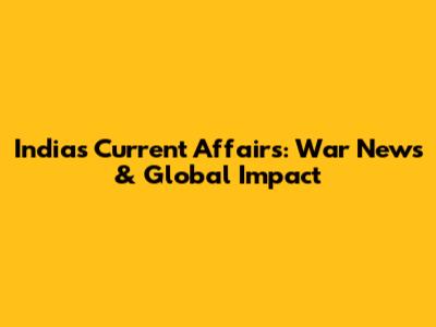 India's Current Affairs: War News & Global Impact