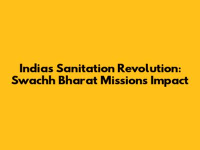 India's Sanitation Revolution: Swachh Bharat Mission's Impact