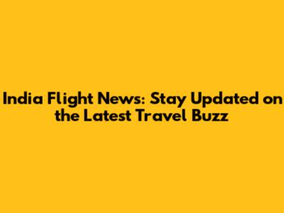 India Flight News: Stay Updated on the Latest Travel Buzz