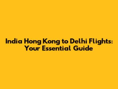 India Hong Kong to Delhi Flights: Your Essential Guide