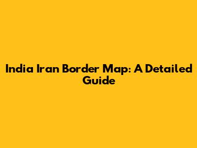 India Iran Border Map: A Detailed Guide