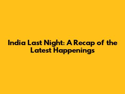 India Last Night: A Recap of the Latest Happenings