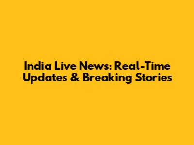 India Live News: Real-Time Updates & Breaking Stories