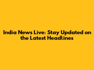 India News Live: Stay Updated on the Latest Headlines