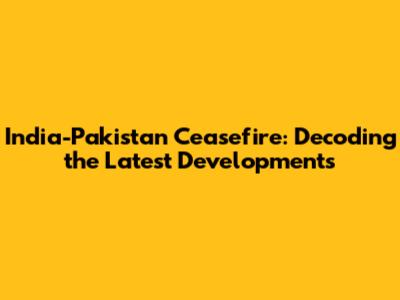 India-Pakistan Ceasefire: Decoding the Latest Developments