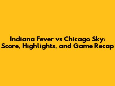 Indiana Fever vs Chicago Sky: Score, Highlights, and Game Recap