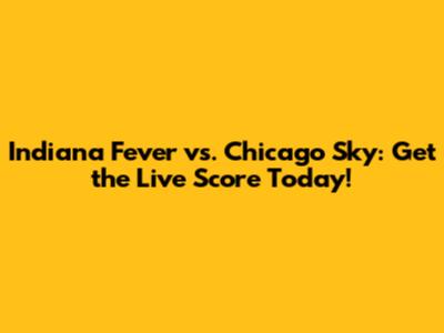Indiana Fever vs. Chicago Sky: Get the Live Score Today!