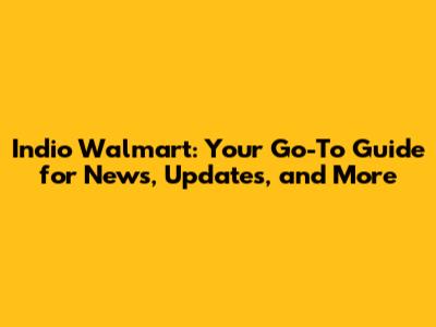 Indio Walmart: Your Go-To Guide for News, Updates, and More