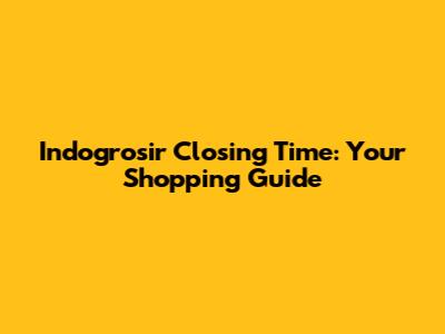 Indogrosir Closing Time: Your Shopping Guide