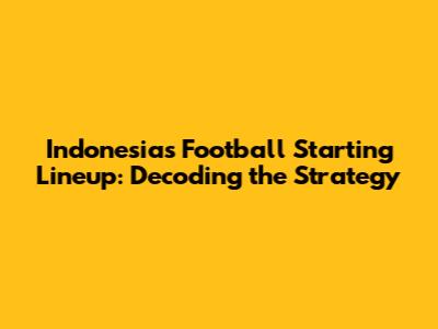 Indonesia's Football Starting Lineup: Decoding the Strategy
