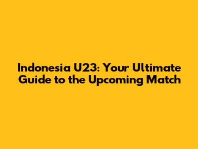 Indonesia U23: Your Ultimate Guide to the Upcoming Match