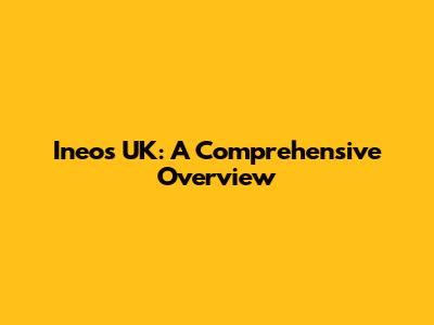 Ineos UK: A Comprehensive Overview