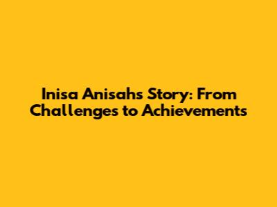 Inisa Anisah's Story: From Challenges to Achievements