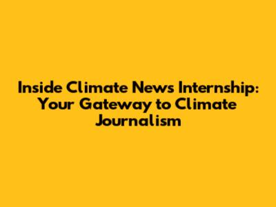 Inside Climate News Internship: Your Gateway to Climate Journalism