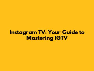 Instagram TV: Your Guide to Mastering IGTV