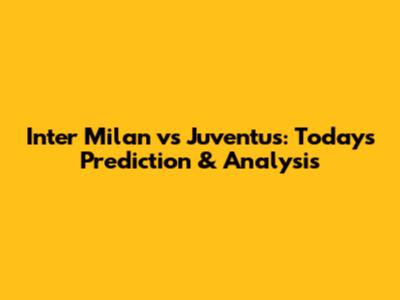 Inter Milan vs Juventus: Today's Prediction & Analysis