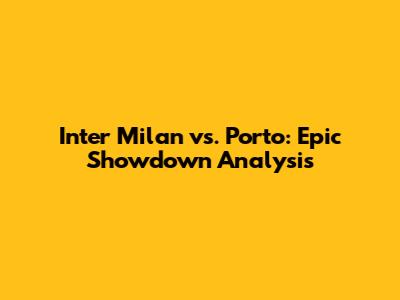 Inter Milan vs. Porto: Epic Showdown Analysis