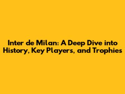 Inter de Milan: A Deep Dive into History, Key Players, and Trophies