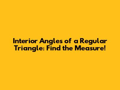 Interior Angles of a Regular Triangle: Find the Measure!
