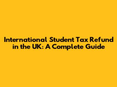 International Student Tax Refund in the UK: A Complete Guide